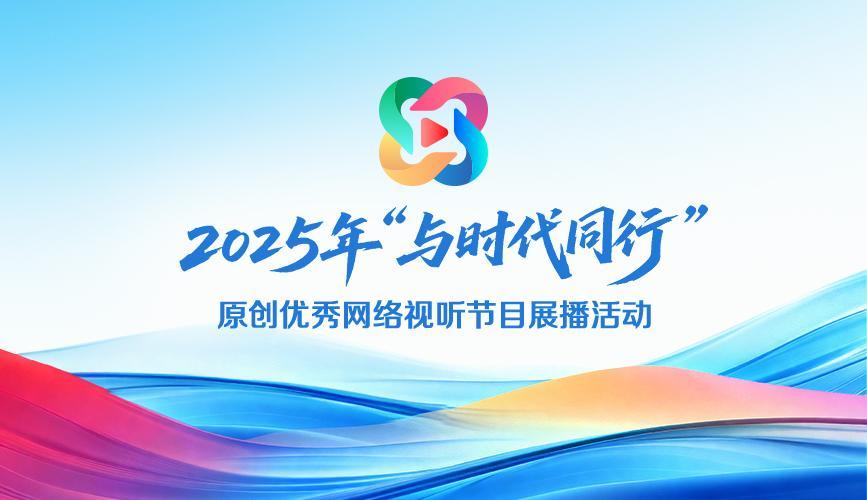 【专题】2025年“与时代同行”原创网络视听节目展播活动